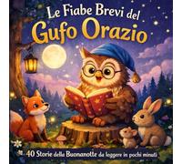 LE FIABE BREVI DEL GUFO ORAZIO: 40 Storie della Buonanotte per Bambini 4-8 Anni