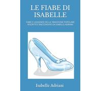 LE FIABE DI ISABELLE: FIABE E LEGGENDE DELLA TRADIZIONE POPOLARE RISCRITTE E RACCONTATE DA ISABELLE ADRIANI