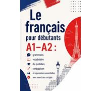 Le français pour débutants A1-A2 : grammaire, vocabulaire du quotidien, conjugaison et expressions essentielles avec exercices corrigés