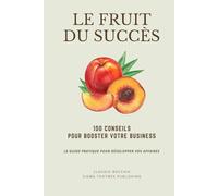 LE FRUIT DU SUCCÈS : 100 conseils pour booster votre business: LE GUIDE PRATIQUE POUR DÉVELOPPER VOS AFFAIRES