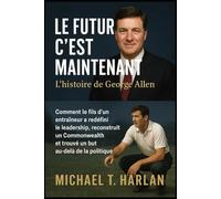 Le futur, c'est maintenant : l'histoire de George Allen: Comment le fils d'un entraîneur a redéfini le leadership, reconstruit un Commonwealth et trouvé un but au-delà de la politique
