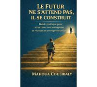 Le futur ne s’attend pas, il se construit: Guide pratique pour structurer son entreprise et réussir en entrepreneuriat
