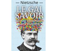 Le Gai Savoir - La joie de penser sans illusion: Le grand classique de Nietzsche, enrichi de 150 fiches pratiques pour cultiver lucidité et liberté intérieure