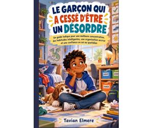 LE GARÇON QUI A CESSÉ D'ÊTRE UN DÉSORDRE: Un guide ludique pour une meilleure concentration, des habitudes intelligentes, une organisation accrue et une confiance en soi au quotidien