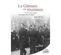 LE GÂTINAIS EN RÉSISTANCE: À l'est du Loiret au temps des maquis