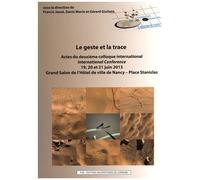 Le Geste Et La Trace - Actes Du Deuxième Colloque International, 19, 20 Et 21 Juin 2013, Grand Salon De L'hôtel De Ville De Nancy - Place Stanislas