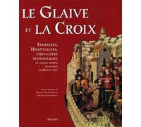 Le glaive et la croix - Templiers, hospitaliers, chevaliers teutoniques et autres ordres militaires