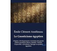 Le Gnosticisme égyptien: Origines, développements et doctrines des grands maîtres gnostiques (Simon, Basilide, Valentin, Carpocrate) ; syncrétisme, théurgie et mystères égyptiens
