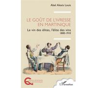 Le goût de l’ivresse en Martinique Le vin des élites, l’élite des vins 1880-1910 - Abel Alexis Louis - L'harmattan - broché - Guide