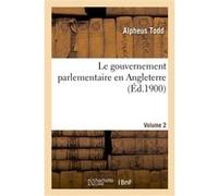 Le gouvernement parlementaire en Angleterre. Volume 2 Todd-A (Auteur)