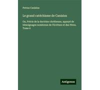 Le grand catéchisme de Canisius: Ou, Précis de la doctrine chrétienne, appuyé de témoignages nombreux de l'Ecriture et des Pères. Tome 6