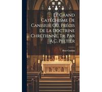 Le Grand Catéchisme De Canisius, Ou, Précis De La Doctrine Chrétienne, Tr. Par A.C. Peltier