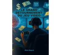 LE GRAND DÉTOURNEMENT DU JEU VIDÉO: Comment l’industrie vidéo ludique est passée d’un art accessible à une machine à profits, exploitant les failles ... les considérations éthiques et légales