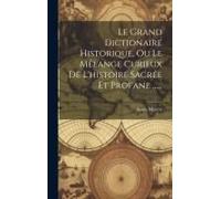 Le Grand Dictionaire Historique, Ou Le Mêlange Curieux De L'histoire Sacrée Et Profane ......