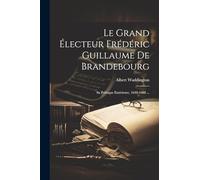 Le Grand Électeur Frédéric Guillaume De Brandebourg: Sa Politique Extérieure, 1640-1688 ...