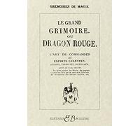 Le Grand Grimoire ou Dragon rouge : L'Art de commander les esprits célestes, aériens, terrestres, infernaux, avec le vrai secret