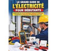 LE GRAND GUIDE DE L’ÉLECTRICITÉ POUR DÉBUTANTS: Comprendre les circuits électriques, maîtriser le multimètre et apprendre le diagnostic et le ... illustrés, mesures et exercices pratiques
