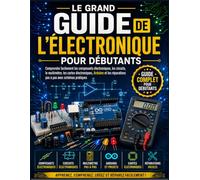 Le Grand Guide de l’Électronique pour Débutants: Comprendre facilement les composants électroniques, les circuits, le multimètre, les cartes ... réparations pas à pas avec schémas pratiques