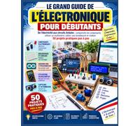 LE GRAND GUIDE DE L’ÉLECTRONIQUE POUR DÉBUTANTS: De l’électricité aux circuits Arduino : comprendre les composants, utiliser un multimètre, câbler une ... et réaliser 50 projets pratiques pas à pas