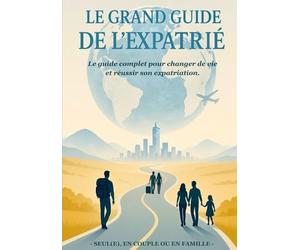 Le Grand Guide de l'Expatrié: Le guide complet pour changer de vie et réussir son expatriation : seul(e), en couple ou en famille
