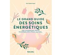 Le Grand Guide Des Soins Énergétiques - Yoga, Aromathérapie, Chakras, Lithothérapie, Élixirs Floraux, Ayurveda