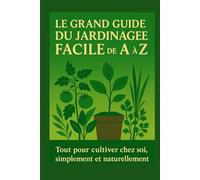 Le Grand Guide du Jardinage Facile de A à Z: Tout pour cultiver chez soi, simplement et naturellement