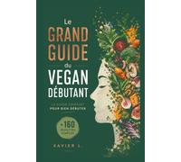 Le Grand Guide Du Vegan Débutant: Le guide complet pour bien débuter + 160 recettes simples