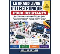 LE GRAND LIVRE D’ÉLECTRONIQUE POUR DÉBUTANTS: 100 montages pratiques · schémas détaillés · Arduino Explications pas à pas · Exercices variés · Corrigés