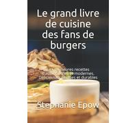 Le grand livre de cuisine des fans de burgers: Les meilleures recettes traditionnelles et modernes. Délicieuses, simples et durables