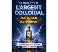 Le grand livre de l’argent colloïdal : Maîtriser son pouvoir: Comprendre - Choisir - Bien utiliser