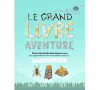 Le grand livre de l’aventure - Plus de 60 activités illustrées pas-à-pas pour apprendre à survivre en pleine nature - Ne plus jamais s'ennuyer - de 9 à 12 ans