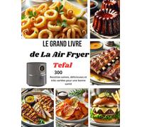 Le Grand Livre de La Air Fryer Tefal: 300 Recettes saines, délicieuses et très variées pour une bonne santé