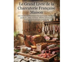 Le Grand Livre de la Charcuterie Française Maison: 200 recettes authentiques de saucissons, saucisses, jambons, pâtés, terrines, rillettes, salaisons, fumages et techniques artisanales