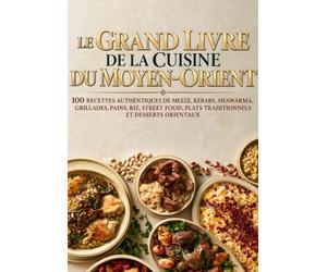 Le Grand Livre de la Cuisine du Moyen-Orient: 100 recettes authentiques de mezze, kebabs, shawarma, grillades, pains, riz, street food, plats traditionnels et desserts orientaux