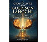 LE GRAND LIVRE DE LA GUÉRISON LAHOCHI Le Guide de Référence pour Pratiquer le Soin Énergétique: Auto-traitement, harmonisation des chakras, magnétisme et soin à distance