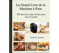 Le Grand Livre de la Machine à Pain: 300 Recettes super faciles pour tous les goûts