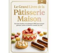 Le Grand Livre de la Pâtisserie Maison : Recettes Faciles et Techniques PRO pour Réussir Gâteaux, Tartes, Crèmes et Desserts comme un Chef: Toutes les ... expliqués simplement avec des résultats ..