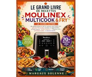 LE GRAND LIVRE DE RECETTES MOULINEX MULTICOOK & FRY: Le guide ultime du multicuiseur et de la cuisson sans huile avec plus de 70 recettes testées et ... rôtis, viandes tendres et desserts faciles