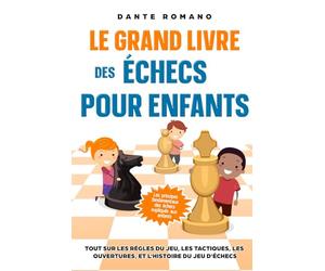Le grand livre des échecs pour enfants: Les principes fondamentaux des échecs expliqués aux enfants: Tout sur les règles du jeu, les pièces, les tactiques, les ouvertures, et l'histoire du jeu d'éche