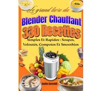 Le grand livre du Blender Chauffant 330 Recettes Simples Et Rapides : Soupes, Veloutés, Compotes Et Smoothies