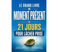 Le grand livre du moment présent : 21 jours pour lâcher prise: Programme simple de 10 minutes par jour pour apaiser le mental, sortir de la rumination et retrouver plus de sérénité
