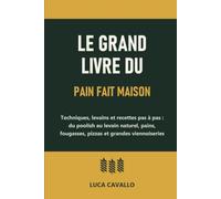 Le grand livre du pain fait maison: Techniques, levains et recettes pas à pas : du poolish au levain naturel, pains, fougasses, pizzas et grandes viennoiseries