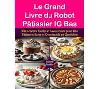 Le Grand Livre du Robot Pâtissier IG Bas: 300 Recettes Faciles et Savoureuses pour Une Pâtisserie Saine et Gourmande au Quotidien