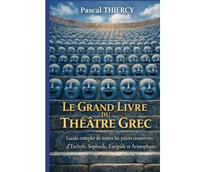LE GRAND LIVRE DU THÉÂTRE GREC: Guide complet de toutes les pièces conservées d’Eschyle, Sophocle, Euripide et Aristophane