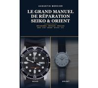 Le Grand Manuel de Réparation Seiko & Orient: Mécanismes, révision et réglage - du NH35, le mouvement le plus utilisé au monde, au plongeur vintage 6105 et aux calibres Orient et asiatiques, pas à pas