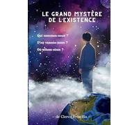 Le Grand Mystère de l’Existence: Qui sommes-nous ? D’où venons-nous ? Où allons-nous ?