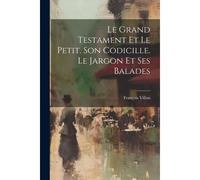 Le Grand Testament Et Le Petit. Son Codicille. Le Jargon Et Ses Balades