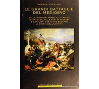 Le grandi battaglie del Medioevo. Dalle invasioni arabe alla caduta di Granada: mille anni di scontri e conflitti che hanno segnato la storia dell'umanità