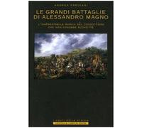 LE GRANDI BATTAGLIE DI ALESSANDRO MAGNO. L'inarrestabile marcia del condottiero che non conobbe sconfitte.: