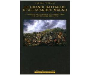 LE GRANDI BATTAGLIE DI ALESSANDRO MAGNO. L'inarrestabile marcia del condottiero che non conobbe sconfitte.: